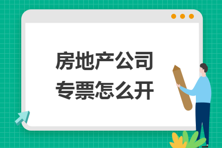 房地产公司专票怎么开 房地产公司专票怎么开