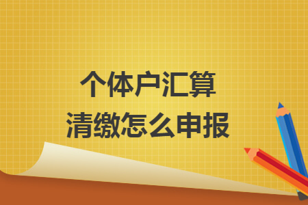 个体户汇算清缴怎么申报