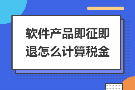 软件产品即征即退怎么计算税金 软件产品即征即退怎么计算税金