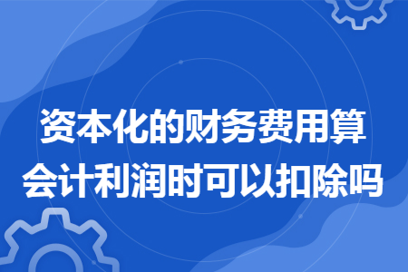 资本化的财务费用算会计利润时可以扣除吗