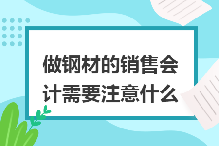 做钢材的销售会计需要注意什么 做钢材的销售会计需要注意什么
