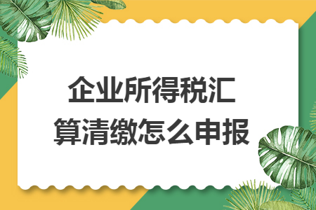 企业所得税汇算清缴怎么申报