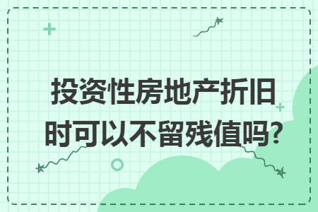 投资性房地产折旧时可以不留残值吗?