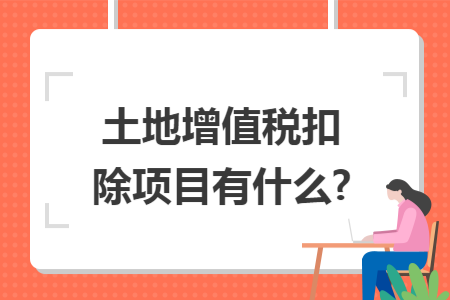 土地增值税扣除项目有什么? 土地增值税扣除项目有什么?