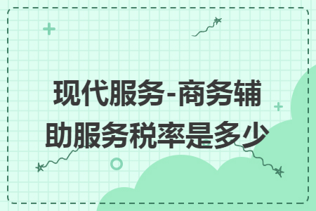 现代服务-商务辅助服务税率是多少 现代服务-商务辅助服务税率是多少