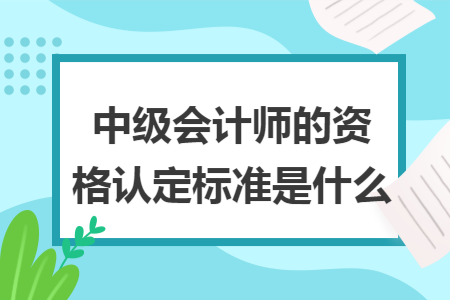 中级会计师的资格认定标准是什么