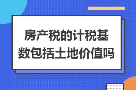 房产税的计税基数包括土地价值吗