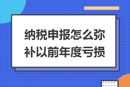 纳税申报怎么弥补以前年度亏损