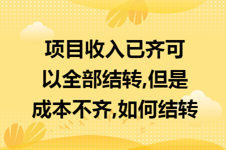项目收入已齐可以全部结转,但是成本不齐,如何结转
