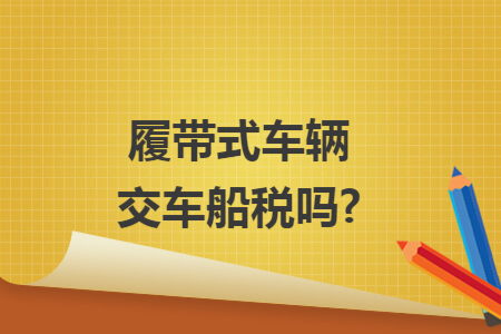 履带式车辆交车船税吗? 履带式车辆交车船税吗?