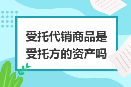 受托代销商品是受托方的资产吗