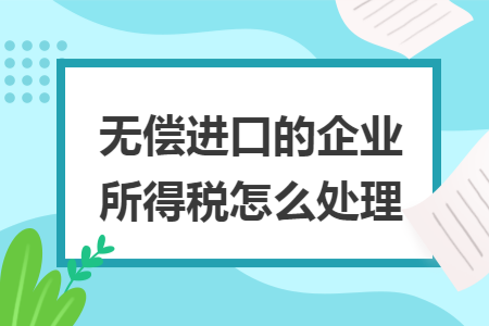 无偿进口的企业所得税怎么处理