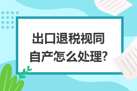 出口退税视同自产怎么处理?