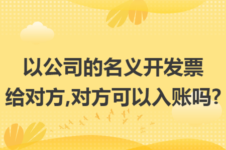 以公司的名义开发票给对方,对方可以入账吗?