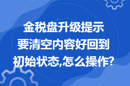 金税盘升级提示要清空内容好回到初始状态,怎么操作?
