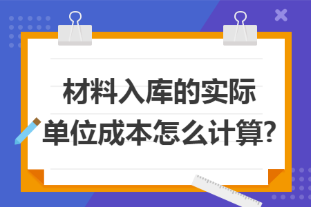 材料入库的实际单位成本怎么计算? 材料入库的实际单位成本怎么计算?
