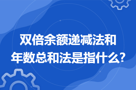 双倍余额递减法和年数总和法是指什么? 双倍余额递减法和年数总和法是指什么?