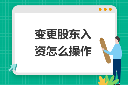 变更股东入资怎么操作 变更股东入资怎么操作