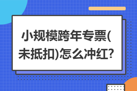 小规模跨年专票(未抵扣)怎么冲红?