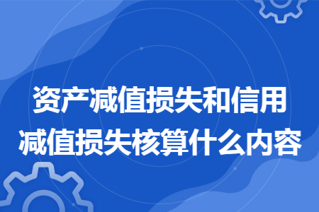 资产减值损失和信用减值损失核算什么内容 资产减值损失和信用减值损失核算什么内容
