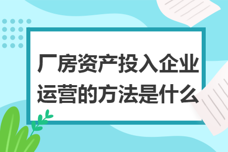 厂房资产投入企业运营的方法是什么 厂房资产投入企业运营的方法是什么