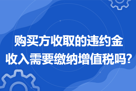 购买方收取的违约金收入需要缴纳增值税吗?