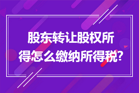 股东转让股权所得怎么缴纳所得税?