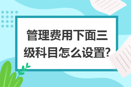 管理费用下面三级科目怎么设置?