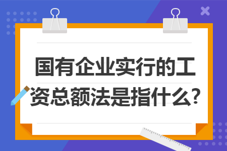 国有企业实行的工资总额法是指什么?