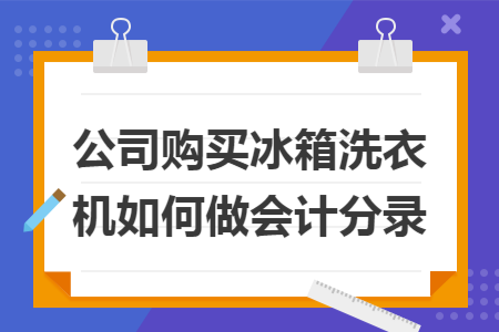 公司购买冰箱洗衣机如何做会计分录