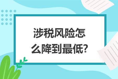 涉税风险怎么降到最低? 涉税风险怎么降到最低?