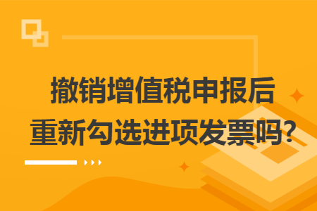 撤销增值税申报后重新勾选进项发票吗?