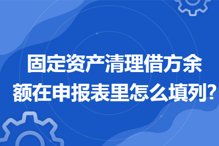 固定资产清理借方余额在申报表里怎么填列?