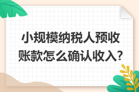 小规模纳税人预收账款怎么确认收入?