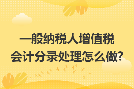 一般纳税人增值税会计分录处理怎么做? 一般纳税人增值税会计分录处理怎么做?