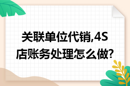 关联单位代销,4S店账务处理怎么做?