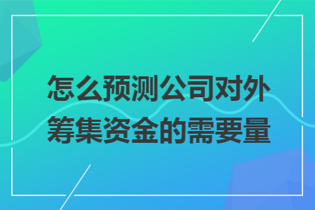 怎么预测公司对外筹集资金的需要量 怎么预测公司对外筹集资金的需要量