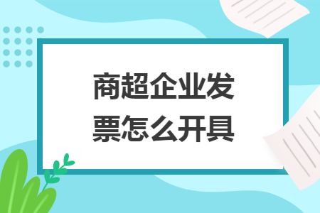 商超企业发票怎么开具 商超企业发票怎么开具