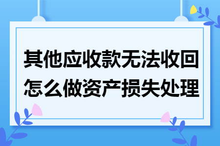 其他应收款无法收回怎么做资产损失处理