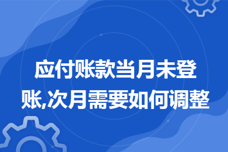 应付账款当月未登账,次月需要如何调整