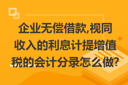 企业无偿借款,视同收入的利息计提增值税的会计分录怎么做?
