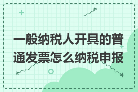 一般纳税人开具的普通发票怎么纳税申报