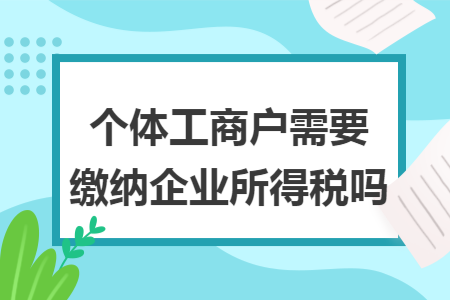 个体工商户需要缴纳企业所得税吗