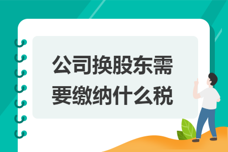 公司换股东需要缴纳什么税
