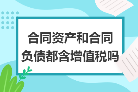 合同资产和合同负债都含增值税吗