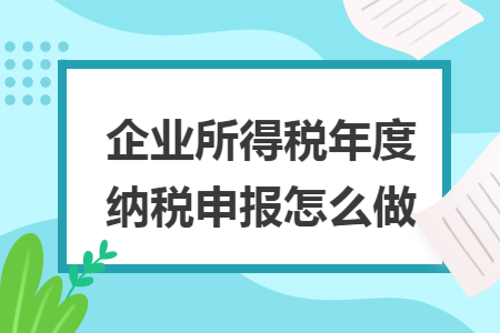 企业所得税年度纳税申报怎么做