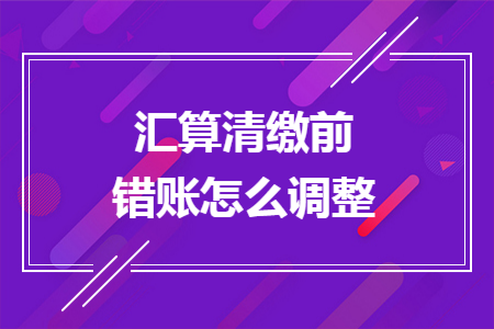 汇算清缴前错账怎么调整