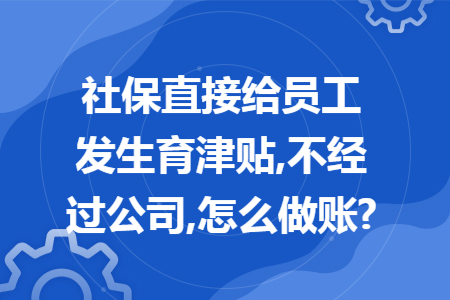 社保直接给员工发生育津贴,不经过公司,怎么做账?