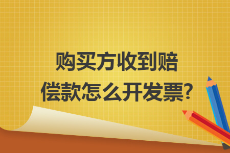 购买方收到赔偿款怎么开发票?