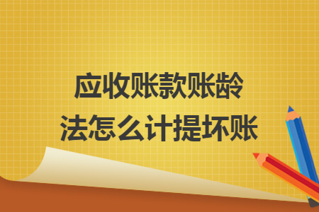 应收账款账龄法怎么计提坏账 应收账款账龄法怎么计提坏账